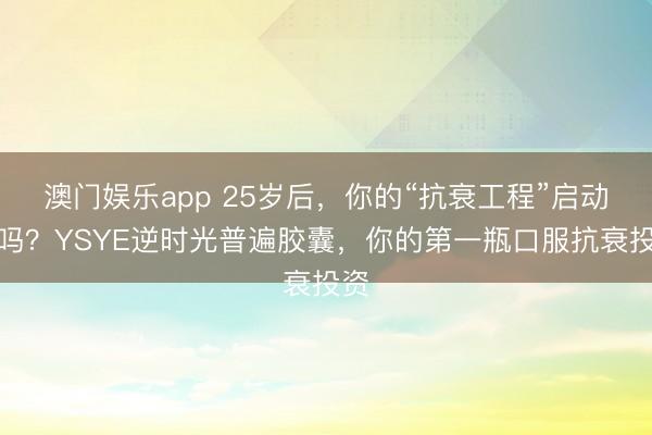 澳门娱乐app 25岁后，你的“抗衰工程”启动了吗？YSYE逆时光普遍胶囊，你的第一瓶口服抗衰投资