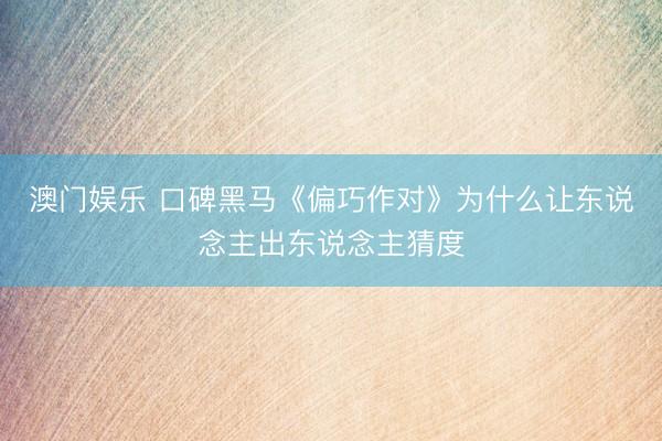 澳门娱乐 口碑黑马《偏巧作对》为什么让东说念主出东说念主猜度