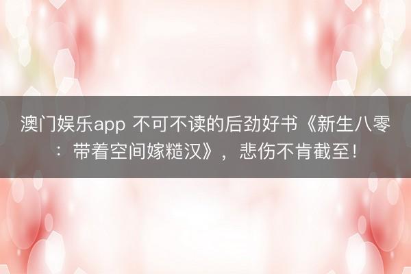 澳门娱乐app 不可不读的后劲好书《新生八零：带着空间嫁糙汉》，悲伤不肯截至！