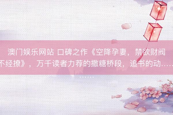 澳门娱乐网站 口碑之作《空降孕妻，禁欲财阀不经撩》，万千读者力荐的撒糖桥段，追书的动……