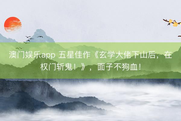澳门娱乐app 五星佳作《玄学大佬下山后，在权门斩鬼！》，面子不狗血！