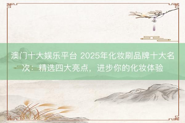 澳门十大娱乐平台 2025年化妆刷品牌十大名次：精选四大亮点，进步你的化妆体验