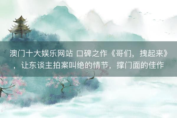 澳门十大娱乐网站 口碑之作《哥们，拽起来》，让东谈主拍案叫绝的情节，撑门面的佳作