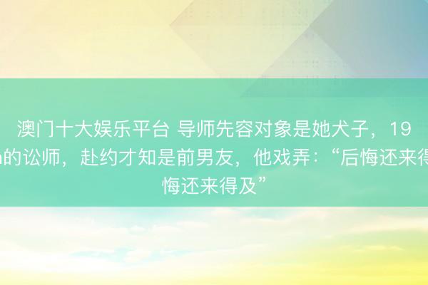 澳门十大娱乐平台 导师先容对象是她犬子,190cm的讼师,赴约才知是前男友,他戏弄:“后悔还来得及”