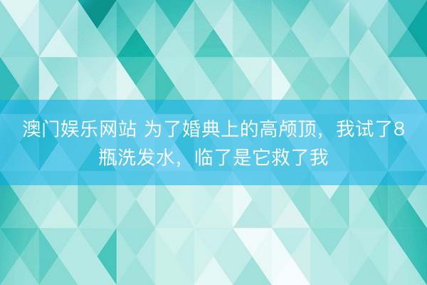澳门娱乐网站 为了婚典上的高颅顶，我试了8瓶洗发水，临了是它救了我
