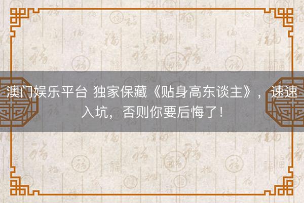 澳门娱乐平台 独家保藏《贴身高东谈主》，速速入坑，否则你要后悔了！