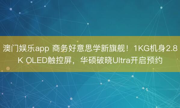 澳门娱乐app 商务好意思学新旗舰！1KG机身2.8K OLED触控屏，华硕破晓Ultra开启预约