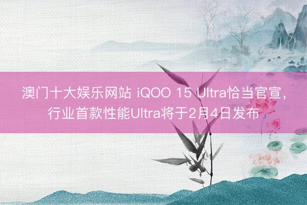 澳门十大娱乐网站 iQOO 15 Ultra恰当官宣，行业首款性能Ultra将于2月4日发布