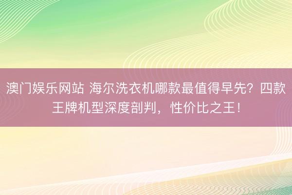 澳门娱乐网站 海尔洗衣机哪款最值得早先？四款王牌机型深度剖判，性价比之王！