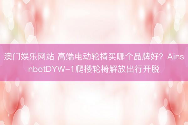 澳门娱乐网站 高端电动轮椅买哪个品牌好？AinsnbotDYW-1爬楼轮椅解放出行开脱