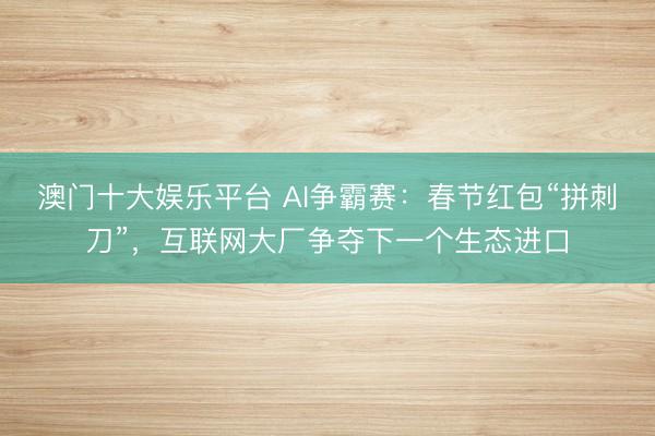 澳门十大娱乐平台 AI争霸赛：春节红包“拼刺刀”，互联网大厂争夺下一个生态进口