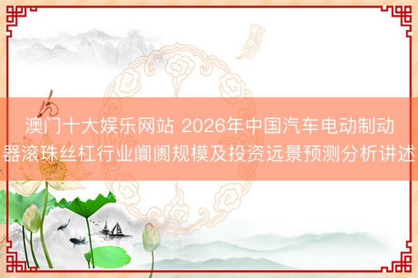 澳门十大娱乐网站 2026年中国汽车电动制动器滚珠丝杠行业阛阓规模及投资远景预测分析讲述