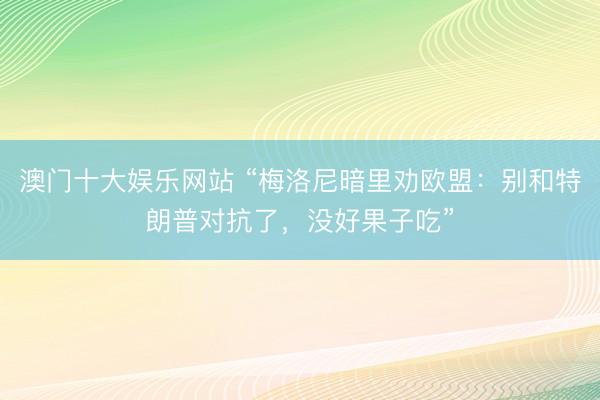 澳门十大娱乐网站 “梅洛尼暗里劝欧盟：别和特朗普对抗了，没好果子吃”