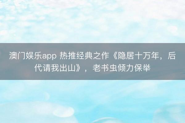 澳门娱乐app 热推经典之作《隐居十万年，后代请我出山》，老书虫倾力保举