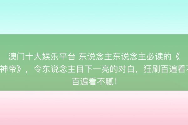 澳门十大娱乐平台 东说念主东说念主必读的《至尊神帝》，令东说念主目下一亮的对白，狂刷百遍看不腻！