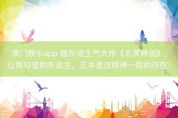 澳门娱乐app 超东谈主气大作《北冥神剑》，让我仰望的东谈主，正本是这样神一般的存在！