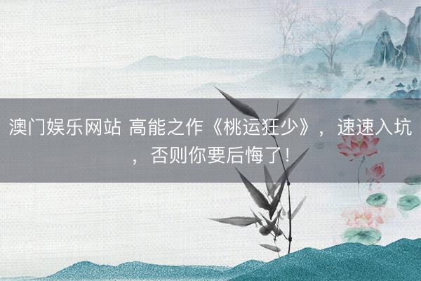 澳门娱乐网站 高能之作《桃运狂少》，速速入坑，否则你要后悔了！