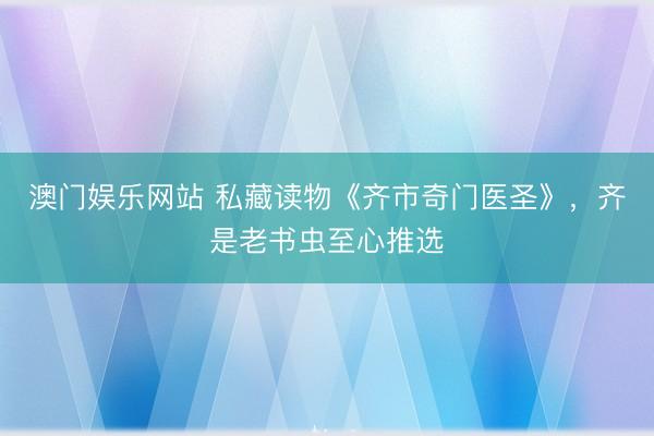 澳门娱乐网站 私藏读物《齐市奇门医圣》，齐是老书虫至心推选