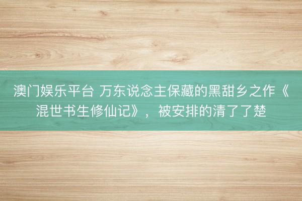 澳门娱乐平台 万东说念主保藏的黑甜乡之作《混世书生修仙记》，被安排的清了了楚