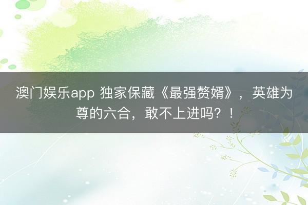 澳门娱乐app 独家保藏《最强赘婿》,英雄为尊的六合,敢不上进吗?!