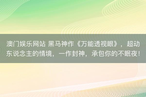 澳门娱乐网站 黑马神作《万能透视眼》，超动东说念主的情境，一作封神，承包你的不眠夜！