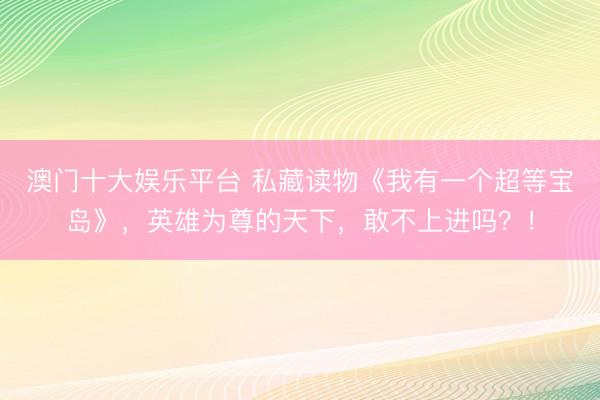 澳门十大娱乐平台 私藏读物《我有一个超等宝岛》，英雄为尊的天下，敢不上进吗？！