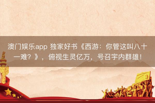 澳门娱乐app 独家好书《西游:你管这叫八十一难?》,俯视生灵亿万,号召宇内群雄!
