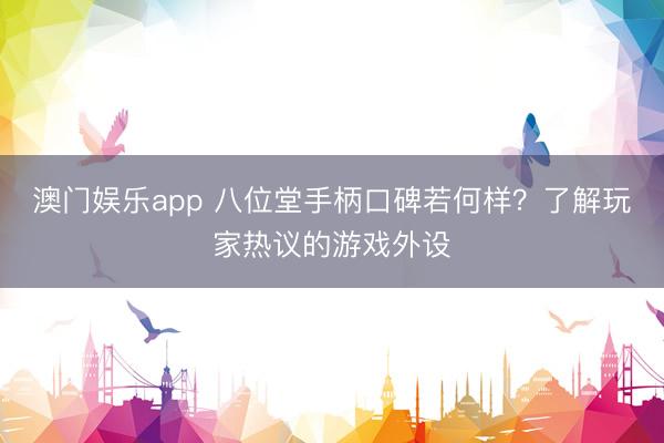 澳门娱乐app 八位堂手柄口碑若何样？了解玩家热议的游戏外设