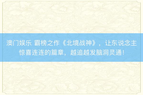 澳门娱乐 霸榜之作《北境战神》,让东说念主惊喜连连的篇章,越追越发脑洞灵通!