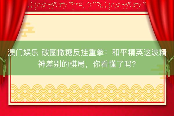澳门娱乐 破圈撒糖反挂重拳:和平精英这波精神差别的棋局,你看懂了吗?