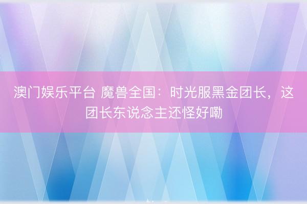 澳门娱乐平台 魔兽全国：时光服黑金团长，这团长东说念主还怪好嘞