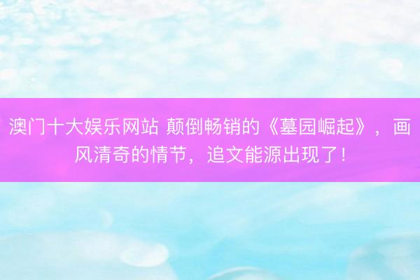 澳门十大娱乐网站 颠倒畅销的《墓园崛起》，画风清奇的情节，追文能源出现了！