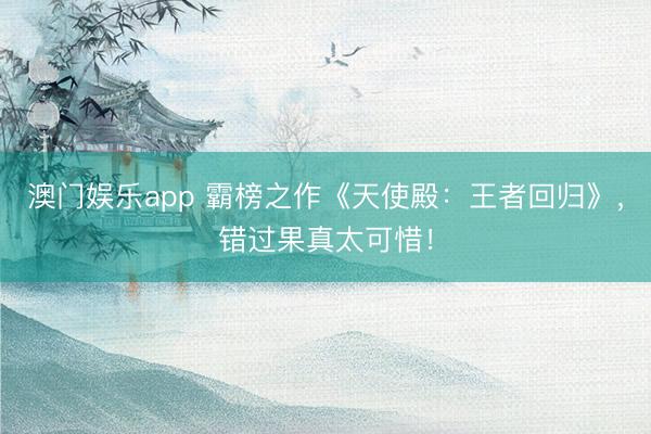 澳门娱乐app 霸榜之作《天使殿:王者回归》,错过果真太可惜!