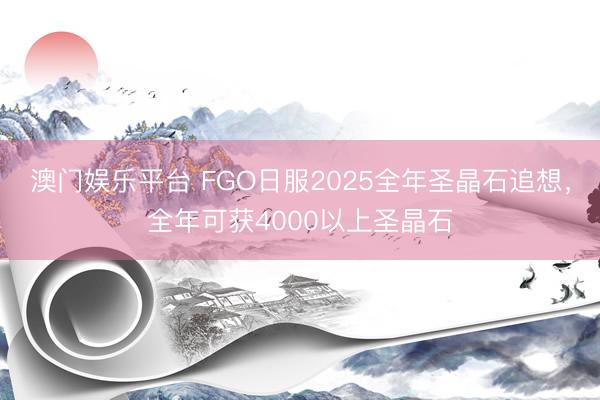 澳门娱乐平台 FGO日服2025全年圣晶石追想，全年可获4000以上圣晶石