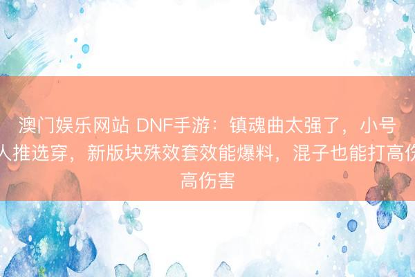 澳门娱乐网站 DNF手游：镇魂曲太强了，小号王人推选穿，新版块殊效套效能爆料，混子也能打高伤害