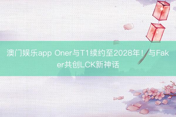 澳门娱乐app Oner与T1续约至2028年！与Faker共创LCK新神话