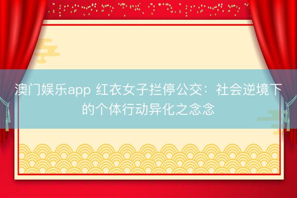 澳门娱乐app 红衣女子拦停公交：社会逆境下的个体行动异化之念念