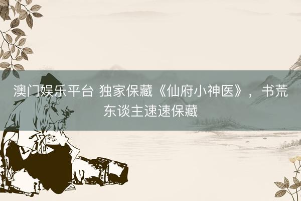 澳门娱乐平台 独家保藏《仙府小神医》，书荒东谈主速速保藏