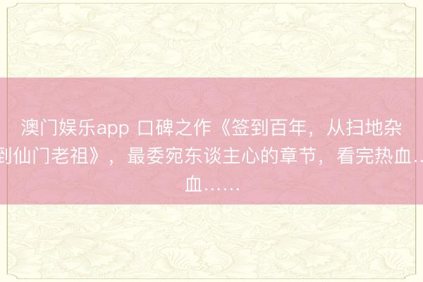 澳门娱乐app 口碑之作《签到百年，从扫地杂役到仙门老祖》，最委宛东谈主心的章节，看完热血……