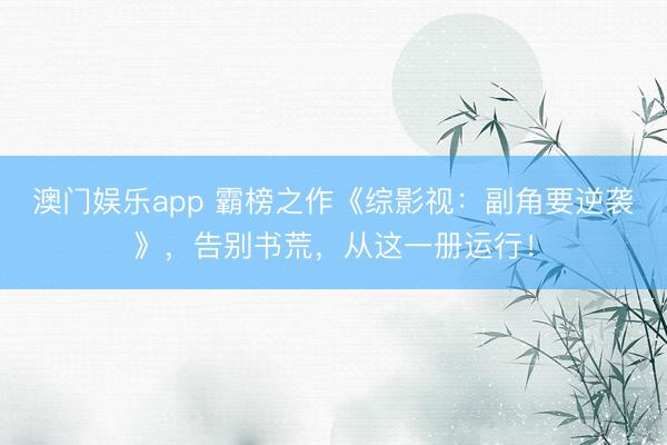 澳门娱乐app 霸榜之作《综影视：副角要逆袭》，告别书荒，从这一册运行！