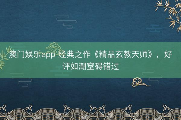 澳门娱乐app 经典之作《精品玄教天师》,好评如潮窒碍错过