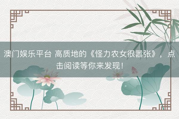 澳门娱乐平台 高质地的《怪力农女很嚣张》，点击阅读等你来发现！