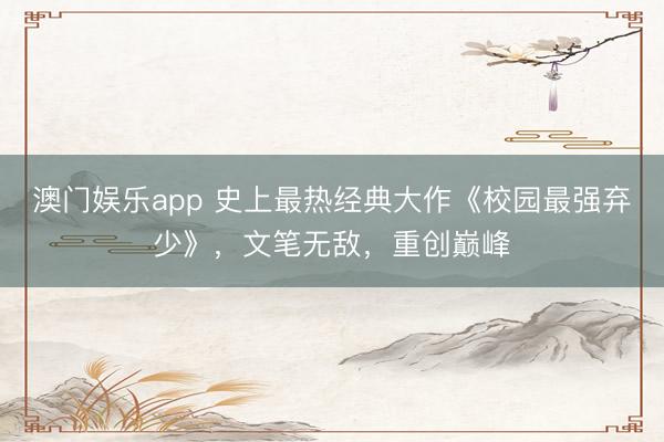 澳门娱乐app 史上最热经典大作《校园最强弃少》，文笔无敌，重创巅峰