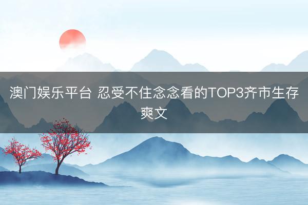 澳门娱乐平台 忍受不住念念看的TOP3齐市生存爽文