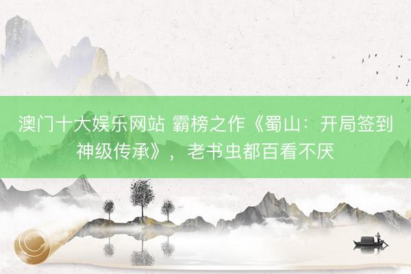 澳门十大娱乐网站 霸榜之作《蜀山：开局签到神级传承》，老书虫都百看不厌