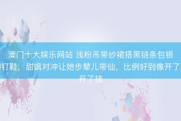 澳门十大娱乐网站 浅粉吊带纱裙搭黑链条包银铆钉鞋，甜飒对冲让她步辇儿带仙，比例好到像开了挂