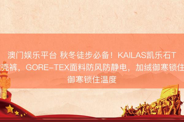 澳门娱乐平台 秋冬徒步必备!KAILAS凯乐石T11软壳裤,GORE-TEX面料防风防静电,加绒御寒锁住温度