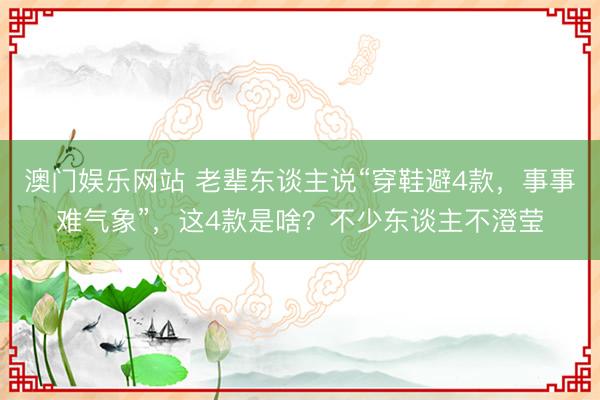 澳门娱乐网站 老辈东谈主说“穿鞋避4款,事事难气象”,这4款是啥?不少东谈主不澄莹