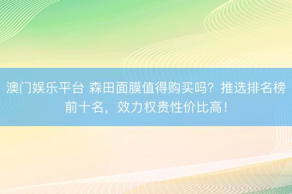 澳门娱乐平台 森田面膜值得购买吗?推选排名榜前十名,效力权贵性价比高!