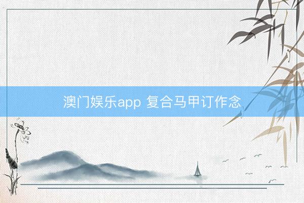 澳门娱乐app 复合马甲订作念